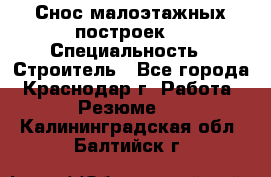Снос малоэтажных построек  › Специальность ­ Строитель - Все города, Краснодар г. Работа » Резюме   . Калининградская обл.,Балтийск г.